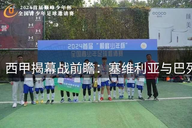 西甲揭幕战前瞻：塞维利亚与巴列卡诺新赛季首战解析